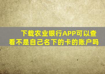 下载农业银行APP可以查看不是自己名下的卡的账户吗