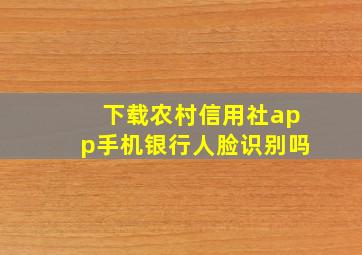 下载农村信用社app手机银行人脸识别吗