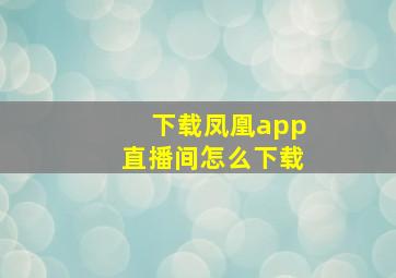 下载凤凰app直播间怎么下载