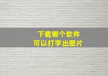 下载哪个软件可以打字出图片