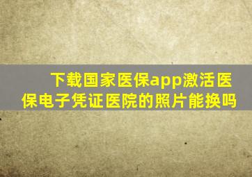 下载国家医保app激活医保电子凭证医院的照片能换吗