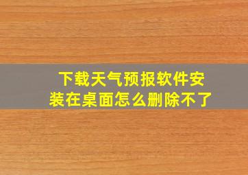 下载天气预报软件安装在桌面怎么删除不了