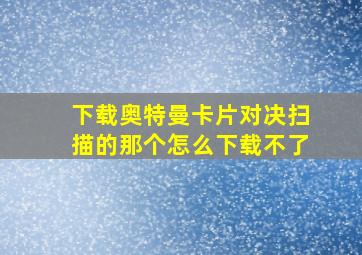 下载奥特曼卡片对决扫描的那个怎么下载不了