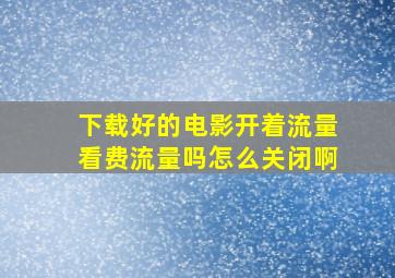 下载好的电影开着流量看费流量吗怎么关闭啊