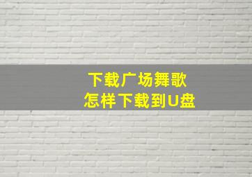 下载广场舞歌怎样下载到U盘