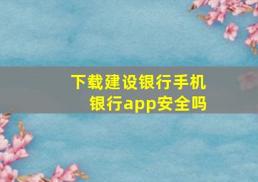 下载建设银行手机银行app安全吗