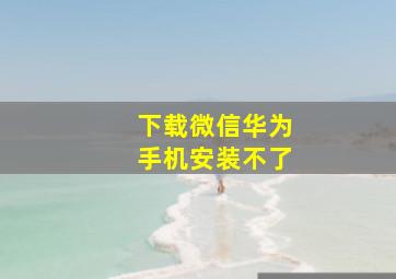 下载微信华为手机安装不了