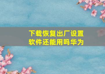 下载恢复出厂设置软件还能用吗华为