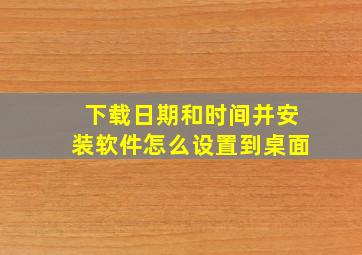 下载日期和时间并安装软件怎么设置到桌面