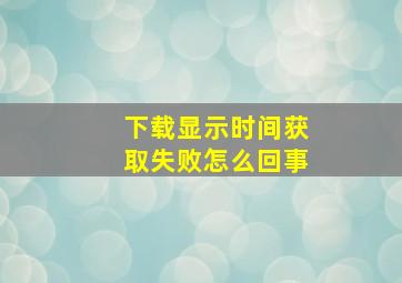 下载显示时间获取失败怎么回事