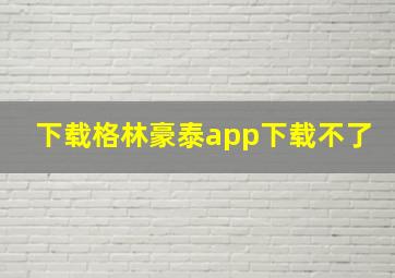 下载格林豪泰app下载不了