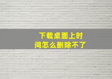 下载桌面上时间怎么删除不了