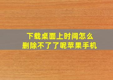 下载桌面上时间怎么删除不了了呢苹果手机