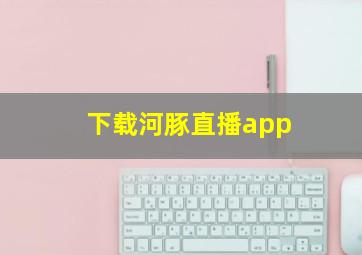 下载河豚直播app