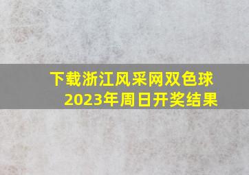 下载浙江风采网双色球2023年周日开奖结果