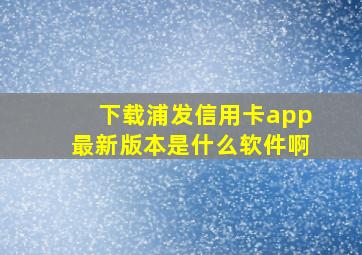 下载浦发信用卡app最新版本是什么软件啊