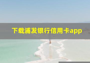 下载浦发银行信用卡app