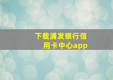 下载浦发银行信用卡中心app