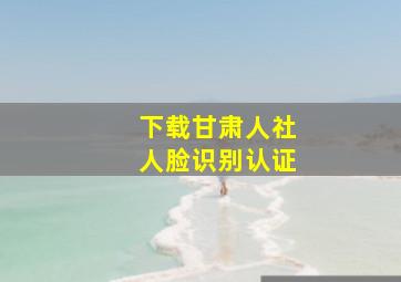 下载甘肃人社人脸识别认证