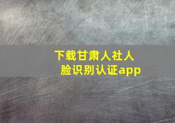 下载甘肃人社人脸识别认证app