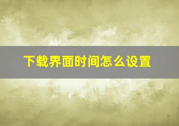 下载界面时间怎么设置