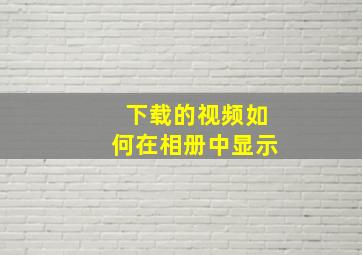 下载的视频如何在相册中显示