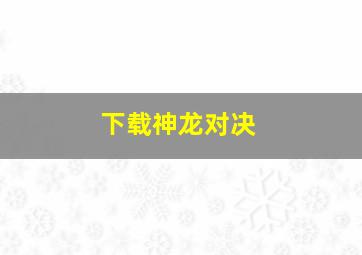 下载神龙对决