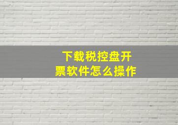 下载税控盘开票软件怎么操作