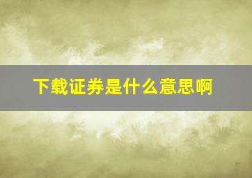 下载证券是什么意思啊