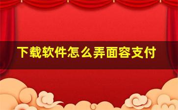 下载软件怎么弄面容支付