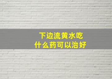 下边流黄水吃什么药可以治好