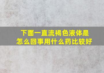 下面一直流褐色液体是怎么回事用什么药比较好