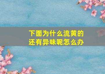 下面为什么流黄的还有异味呢怎么办