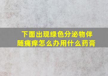 下面出现绿色分泌物伴随痛痒怎么办用什么药膏