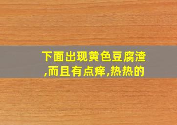 下面出现黄色豆腐渣,而且有点痒,热热的