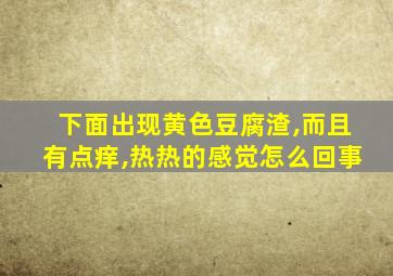 下面出现黄色豆腐渣,而且有点痒,热热的感觉怎么回事