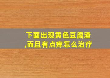 下面出现黄色豆腐渣,而且有点痒怎么治疗