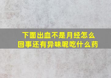 下面出血不是月经怎么回事还有异味呢吃什么药