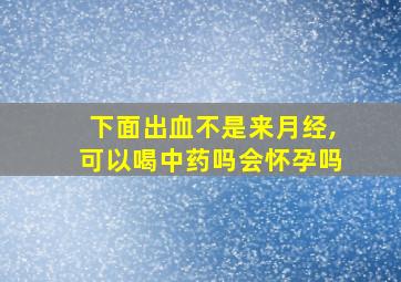 下面出血不是来月经,可以喝中药吗会怀孕吗