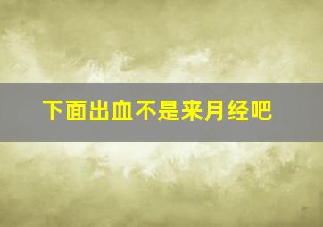 下面出血不是来月经吧