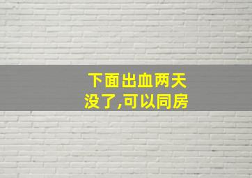 下面出血两天没了,可以同房