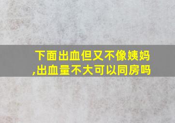 下面出血但又不像姨妈,出血量不大可以同房吗