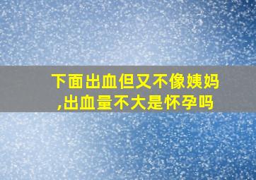 下面出血但又不像姨妈,出血量不大是怀孕吗