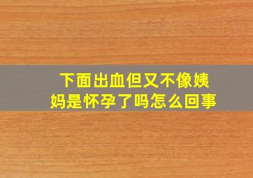 下面出血但又不像姨妈是怀孕了吗怎么回事