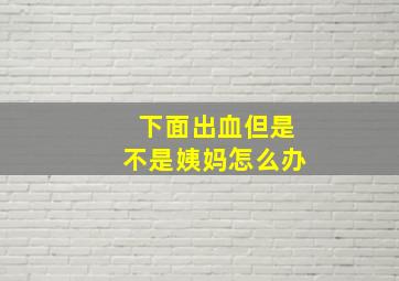 下面出血但是不是姨妈怎么办