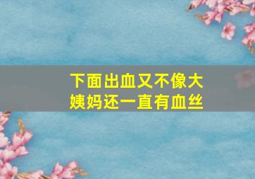 下面出血又不像大姨妈还一直有血丝