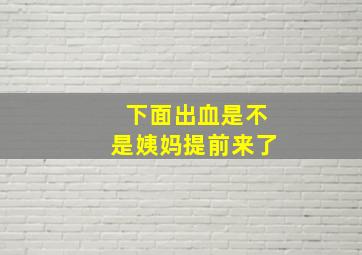 下面出血是不是姨妈提前来了