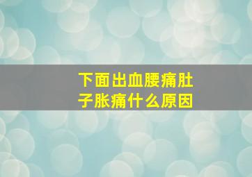 下面出血腰痛肚子胀痛什么原因