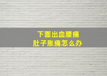 下面出血腰痛肚子胀痛怎么办