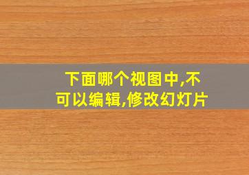 下面哪个视图中,不可以编辑,修改幻灯片